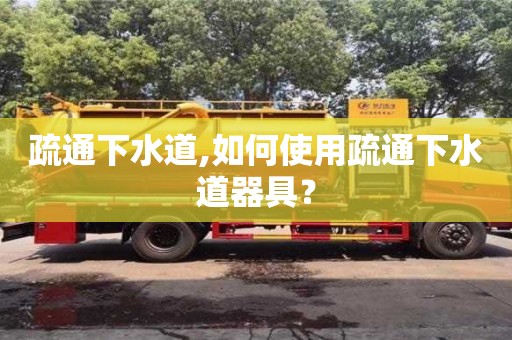 唐山疏通下水道,如何使用疏通下水道器具？