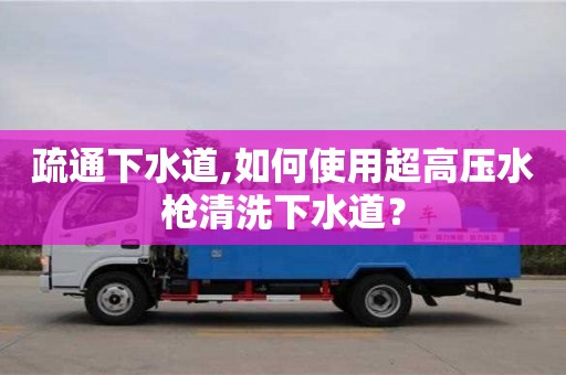 北京疏通下水道,如何使用超高壓水槍清洗下水道？