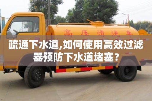 北京疏通下水道,如何使用高效過濾器預防下水道堵塞？