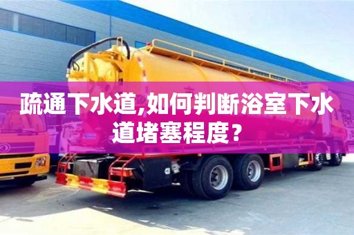 長沙疏通下水道,如何判斷浴室下水道堵塞程度？
