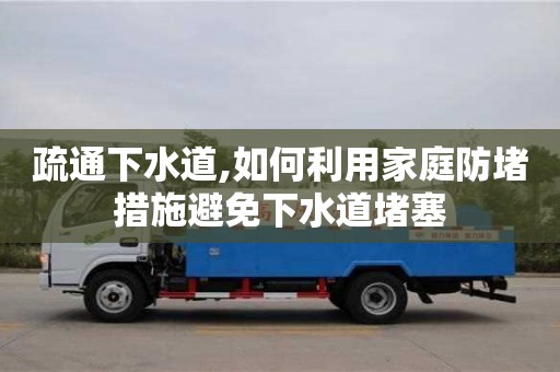 北京疏通下水道,如何利用家庭防堵措施避免下水道堵塞