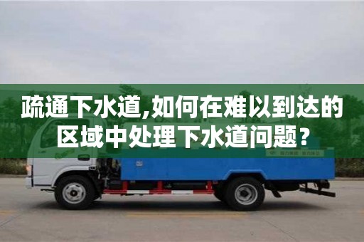 疏通下水道,如何在難以到達的區域中處理下水道問題？