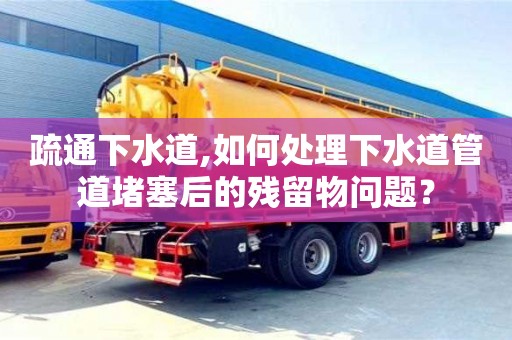 疏通下水道,如何處理下水道管道堵塞后的殘留物問題？