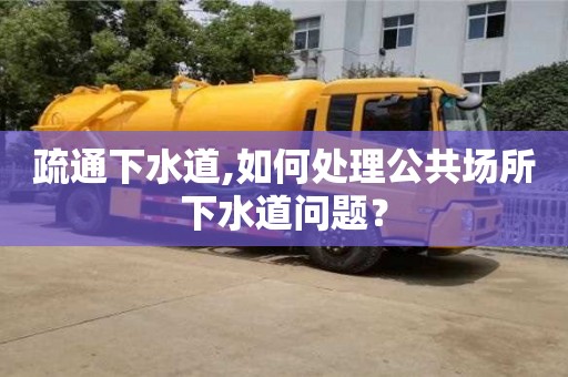 北京疏通下水道,如何處理公共場所下水道問題？