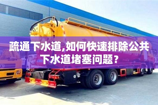 北京疏通下水道,如何快速排除公共下水道堵塞問題？