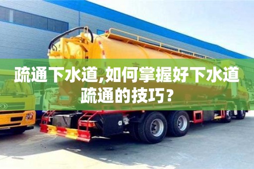 北京疏通下水道,如何掌握好下水道疏通的技巧？