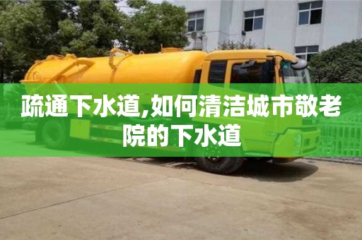 天津疏通下水道,如何清潔城市敬老院的下水道