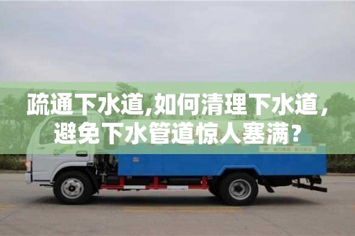 南京疏通下水道,如何清理下水道，避免下水管道驚人塞滿？
