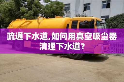 北京疏通下水道,如何用真空吸塵器清理下水道？