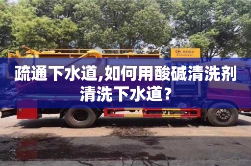 北京疏通下水道,如何用酸堿清洗劑清洗下水道？