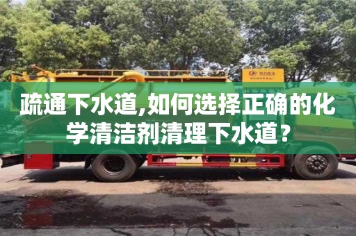 北京疏通下水道,如何選擇正確的化學(xué)清潔劑清理下水道？