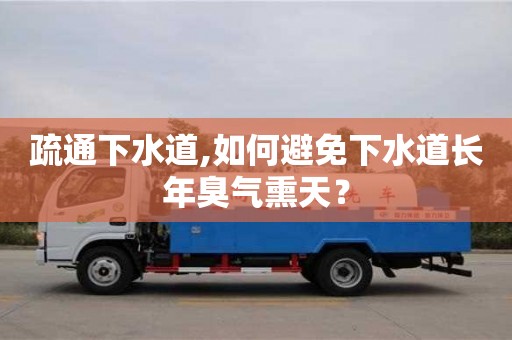 北京疏通下水道,如何避免下水道長年臭氣熏天？