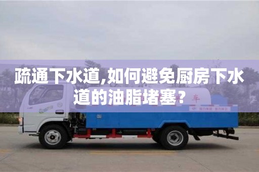 南京疏通下水道,如何避免廚房下水道的油脂堵塞？