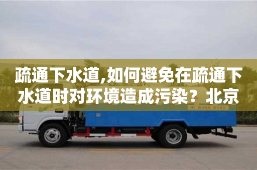 北京疏通下水道,如何避免在疏通下水道時對環境造成污染？北京疏通教你