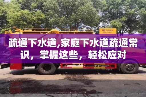 深圳疏通下水道,家庭下水道疏通常識，掌握這些，輕松應(yīng)對