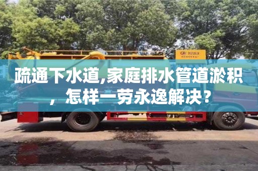 唐山疏通下水道,家庭排水管道淤積，怎樣一勞永逸解決？
