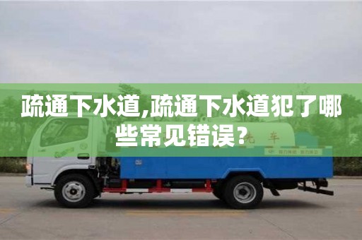 疏通下水道,疏通下水道犯了哪些常見錯誤？