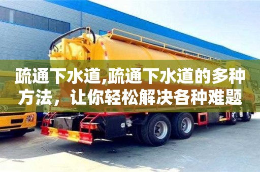 北京疏通下水道,疏通下水道的多種方法，讓你輕松解決各種難題！
