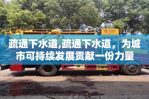 北京疏通下水道,疏通下水道，為城市可持續發展貢獻一份力量