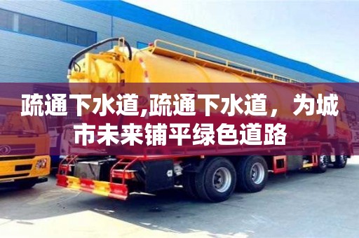 南京疏通下水道,疏通下水道，為城市未來鋪平綠色道路