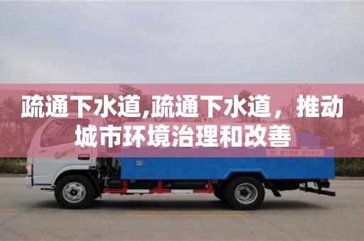 北京疏通下水道,疏通下水道，推動城市環境治理和改善
