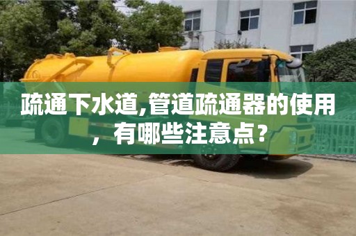 北京疏通下水道,管道疏通器的使用，有哪些注意點？