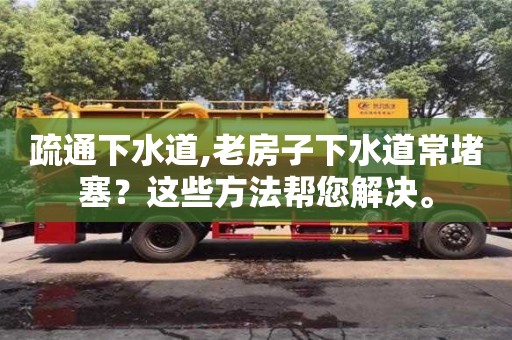 疏通下水道,老房子下水道常堵塞？這些方法幫您解決。