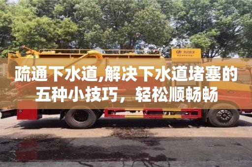 北京疏通下水道,解決下水道堵塞的五種小技巧，輕松順暢暢