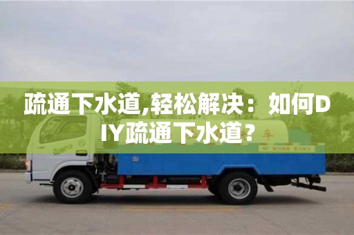 昆明疏通下水道,輕松解決：如何DIY疏通下水道？