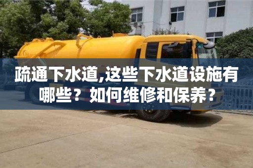 北京疏通下水道,這些下水道設施有哪些？如何維修和保養？