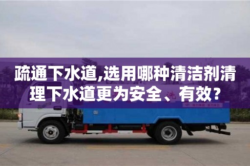 北京疏通下水道,選用哪種清潔劑清理下水道更為安全、有效？