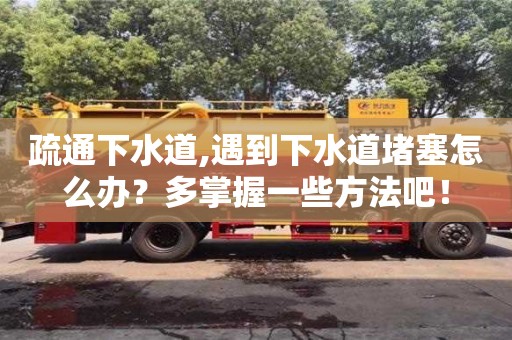 唐山疏通下水道,遇到下水道堵塞怎么辦？多掌握一些方法吧！