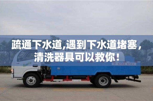 唐山疏通下水道,遇到下水道堵塞，清洗器具可以救你！