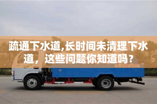 北京疏通下水道,長時間未清理下水道，這些問題你知道嗎？