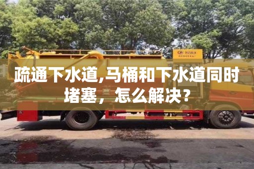 北京疏通下水道,馬桶和下水道同時堵塞，怎么解決？