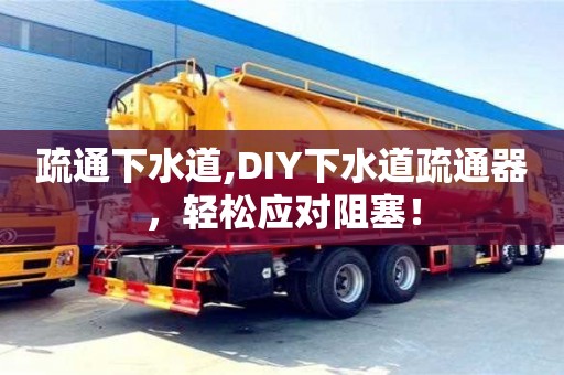 深圳疏通下水道,DIY下水道疏通器，輕松應對阻塞！
