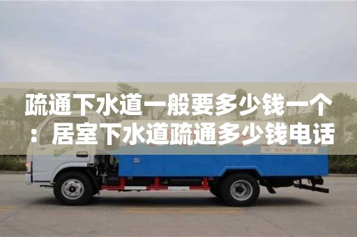 北京疏通下水道一般要多少錢一個 ：居室下水道疏通多少錢電話