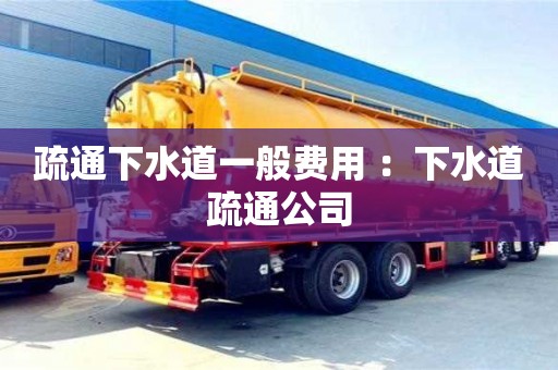 北京疏通下水道一般費(fèi)用 ：下水道疏通公司