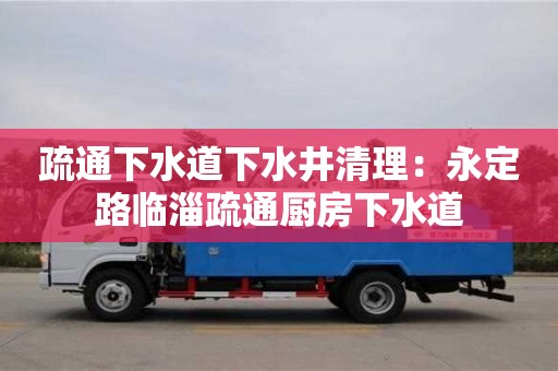 北京疏通下水道下水井清理：永定路臨淄疏通廚房下水道