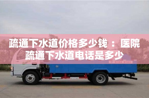 太原疏通下水道價格多少錢 ：醫院疏通下水道電話是多少