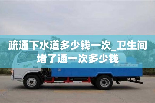 唐山疏通下水道多少錢一次_衛生間堵了通一次多少錢