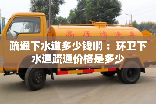 北京疏通下水道多少錢啊 ：環衛下水道疏通價格是多少