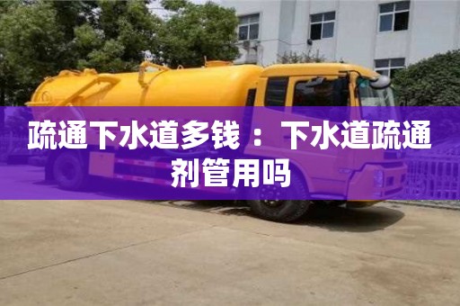 北京疏通下水道多錢 ：下水道疏通劑管用嗎