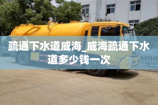唐山疏通下水道威海_威海疏通下水道多少錢一次