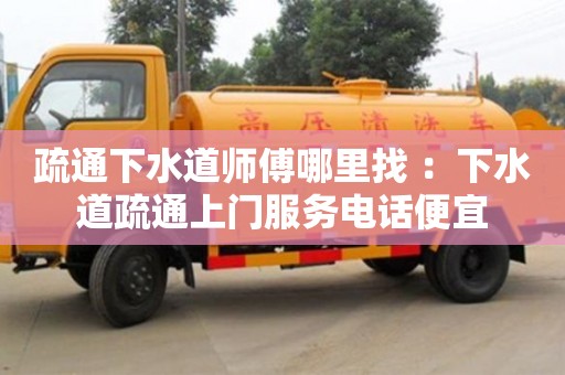北京疏通下水道師傅哪里找 ：下水道疏通上門服務電話便宜