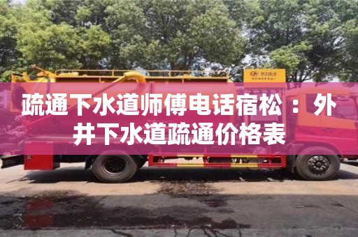 北京疏通下水道師傅電話宿松 ：外井下水道疏通價格表