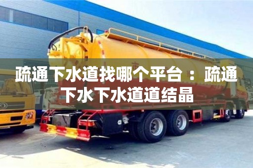 唐山疏通下水道找哪個平臺 ：疏通下水下水道道結晶