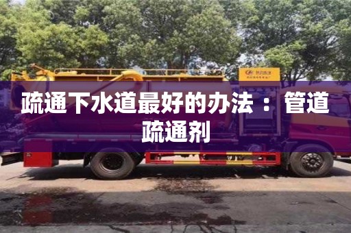 北京疏通下水道最好的辦法 ：管道疏通劑
