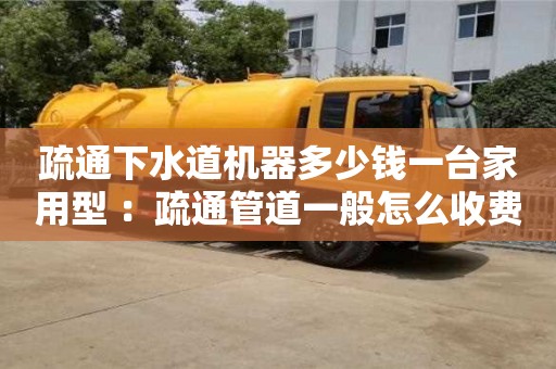 南京疏通下水道機器多少錢一臺家用型 ：疏通管道一般怎么收費