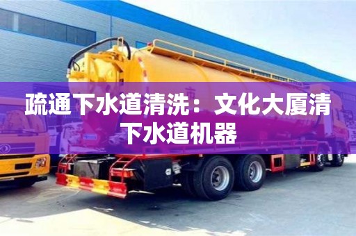 北京疏通下水道清洗：文化大廈清下水道機器